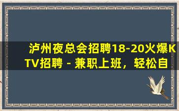 泸州夜总会招聘18-20火爆KTV招聘 - 兼职上班，轻松自